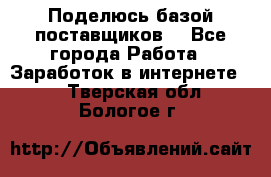 Поделюсь базой поставщиков! - Все города Работа » Заработок в интернете   . Тверская обл.,Бологое г.